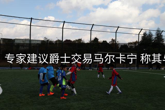 专家建议爵士交易马尔卡宁 称其与球队年轻阵容存在代际差距