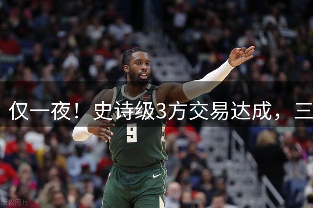 仅一夜！史诗级3方交易达成，三状元组合诞生！西部又要变天了