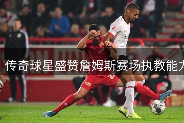 传奇球星盛赞詹姆斯赛场执教能力