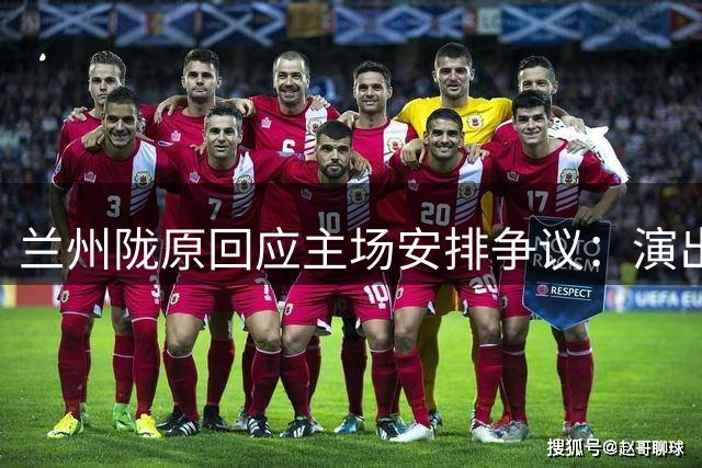 兰州陇原回应主场安排争议：演出活动优先保障