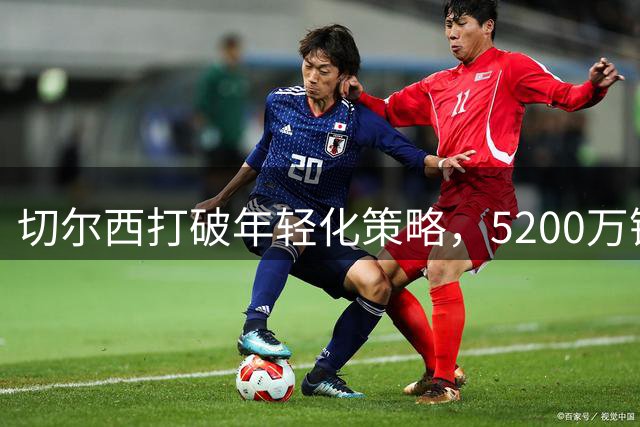 切尔西打破年轻化策略，5200万镑重金引进26岁法国铁卫