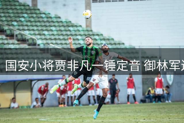 国安小将贾非凡一锤定音 御林军连续四年挺进足协杯八强