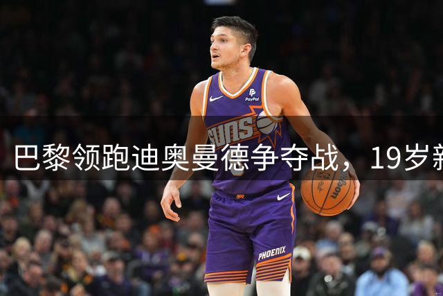 巴黎领跑迪奥曼德争夺战，19岁新星成豪门焦点