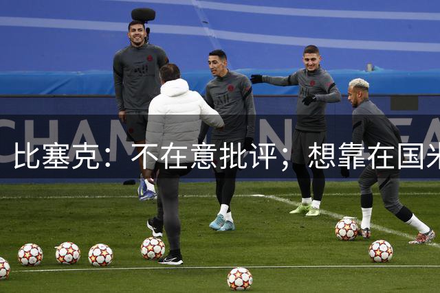 比塞克：不在意批评；想靠在国米的表现进国家队