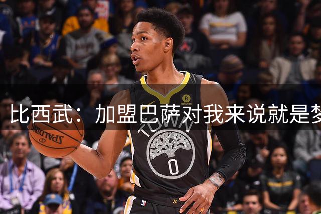 比西武：加盟巴萨对我来说就是梦想成真 还没亲眼见过诺坎普球场