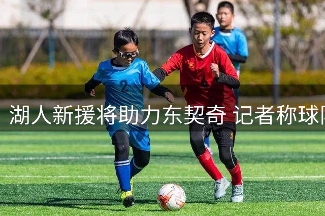 湖人新援将助力东契奇 记者称球队阵容深度超上赛季