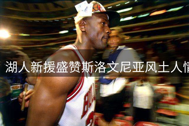 湖人新援盛赞斯洛文尼亚风土人情 称训练营体验完美