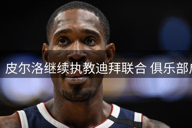 皮尔洛继续执教迪拜联合 俱乐部启动主帅备选计划