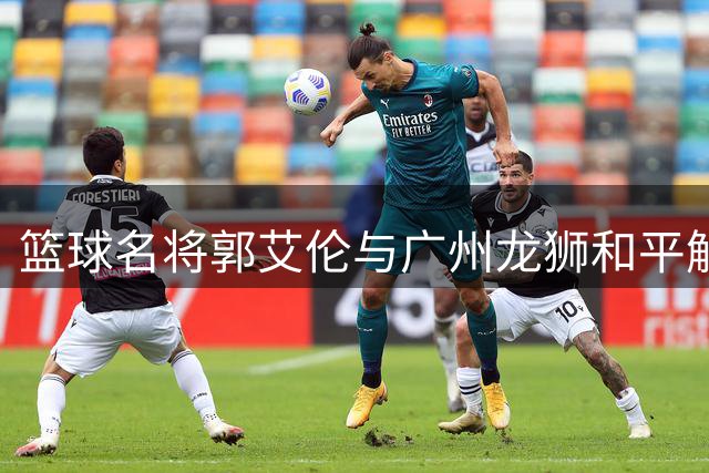篮球名将郭艾伦与广州龙狮和平解约 开启职业生涯新篇章