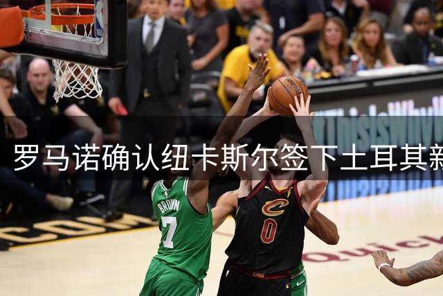 罗马诺确认纽卡斯尔签下土耳其新星迪亚巴特 球员将返租母队