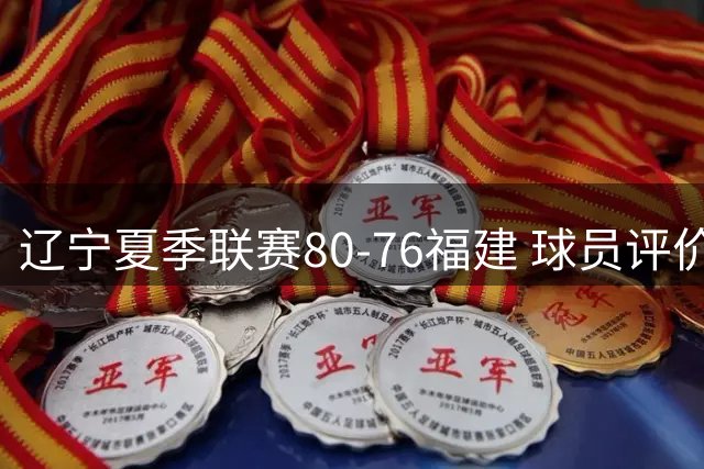 辽宁夏季联赛80-76福建 球员评价：4人优秀，7人及格