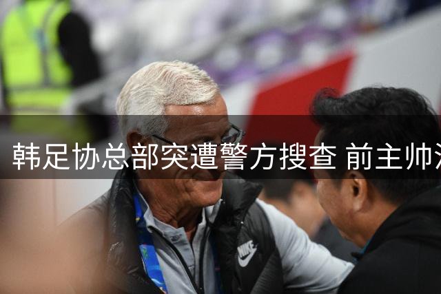 韩足协总部突遭警方搜查 前主帅洪明甫选聘疑涉违规