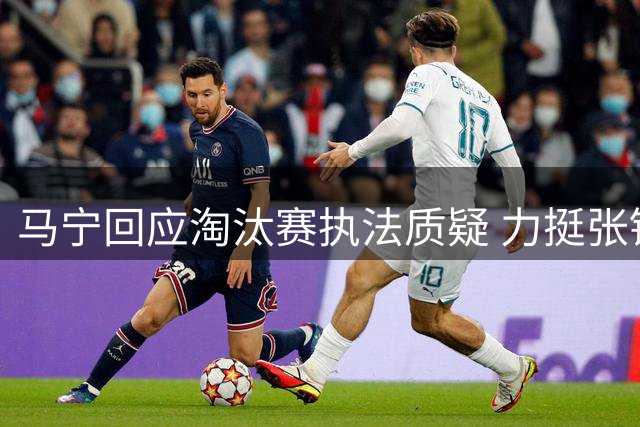 马宁回应淘汰赛执法质疑 力挺张铖澄清落选谣言