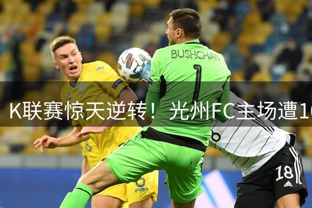 K联赛惊天逆转！光州FC主场遭10人绝杀 崔庆绿染红葬送好局