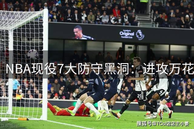 NBA现役7大防守黑洞：进攻万花筒为何沦为防守提款机？